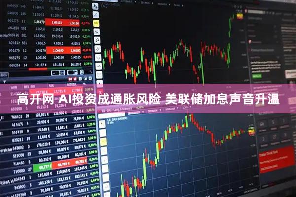 高开网 AI投资成通胀风险 美联储加息声音升温