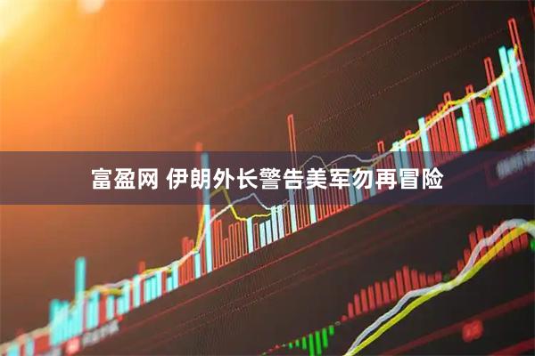 富盈网 伊朗外长警告美军勿再冒险