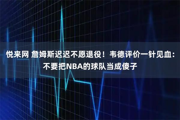 悦来网 詹姆斯迟迟不愿退役！韦德评价一针见血：不要把NBA的球队当成傻子