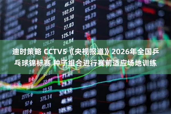 迪时策略 CCTV5《央视报道》2026年全国乒乓球锦标赛 种子组合进行赛前适应场地训练