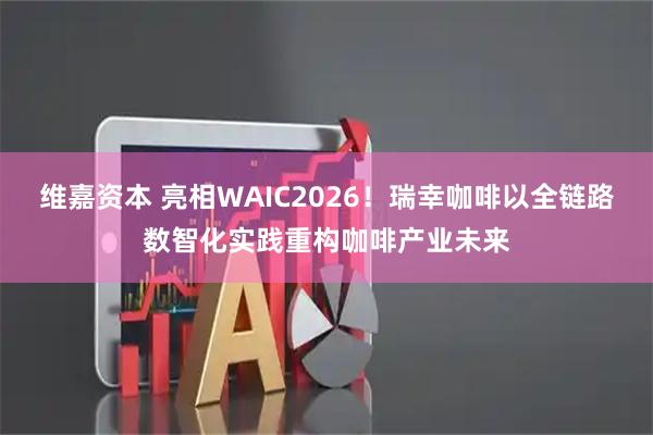 维嘉资本 亮相WAIC2026！瑞幸咖啡以全链路数智化实践重构咖啡产业未来