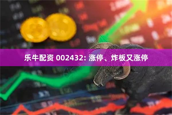 乐牛配资 002432: 涨停、炸板又涨停