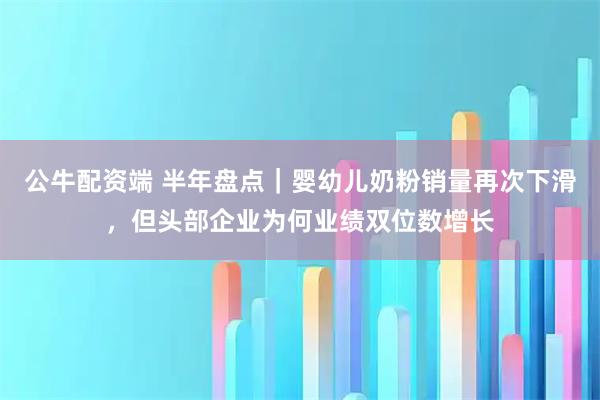 公牛配资端 半年盘点｜婴幼儿奶粉销量再次下滑，但头部企业为何业绩双位数增长
