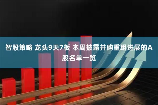 智股策略 龙头9天7板 本周披露并购重组进展的A股名单一览
