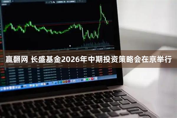 赢翻网 长盛基金2026年中期投资策略会在京举行