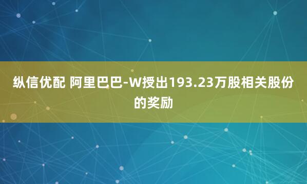 纵信优配 阿里巴巴-W授出193.23万股相关股份的奖励