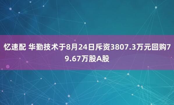 忆速配 华勤技术于8月24日斥资3807.3万元回购79.67万股A股