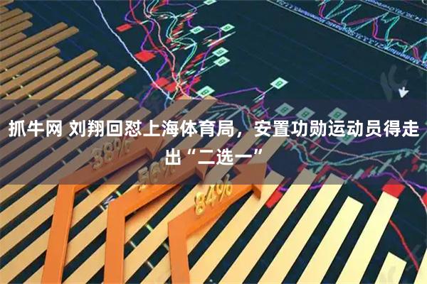 抓牛网 刘翔回怼上海体育局，安置功勋运动员得走出“二选一”
