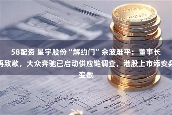 58配资 星宇股份“解约门”余波难平：董事长再致歉，大众奔驰已启动供应链调查，港股上市添变数