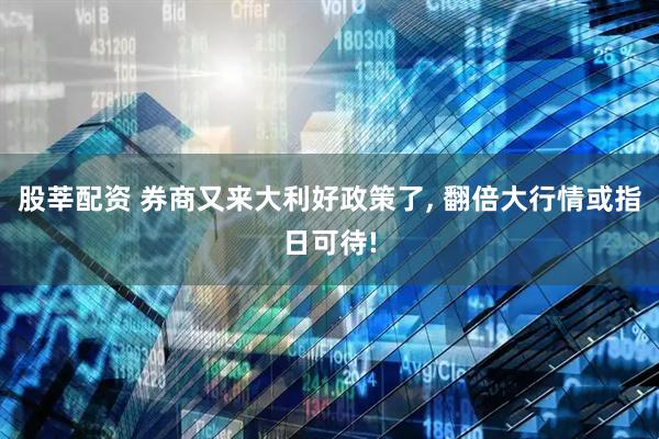 股莘配资 券商又来大利好政策了, 翻倍大行情或指日可待!
