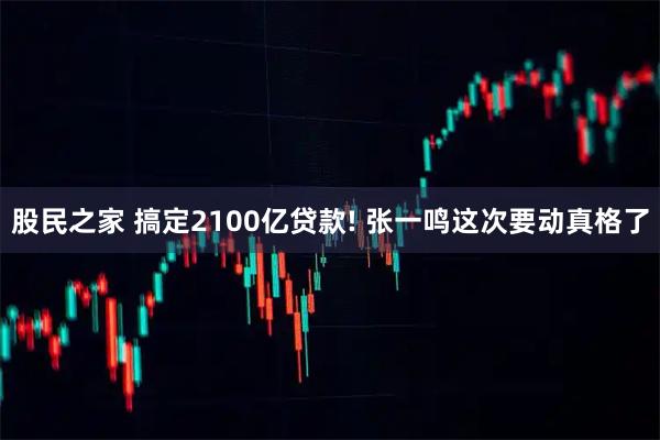 股民之家 搞定2100亿贷款! 张一鸣这次要动真格了