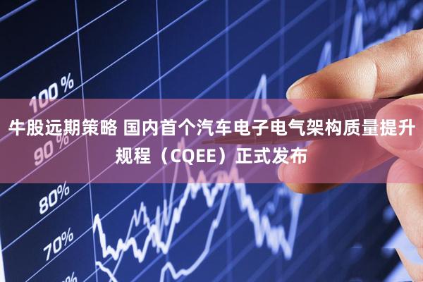 牛股远期策略 国内首个汽车电子电气架构质量提升规程（CQEE）正式发布