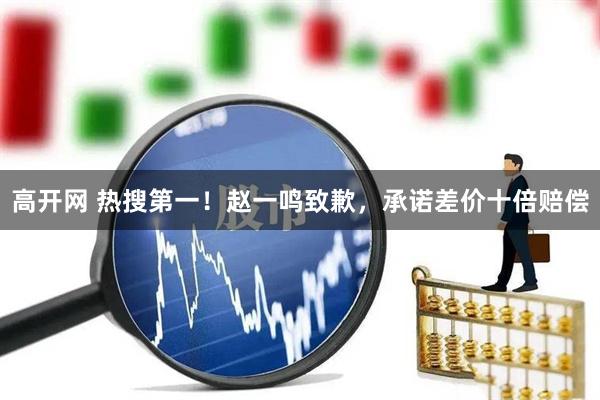 高开网 热搜第一！赵一鸣致歉，承诺差价十倍赔偿